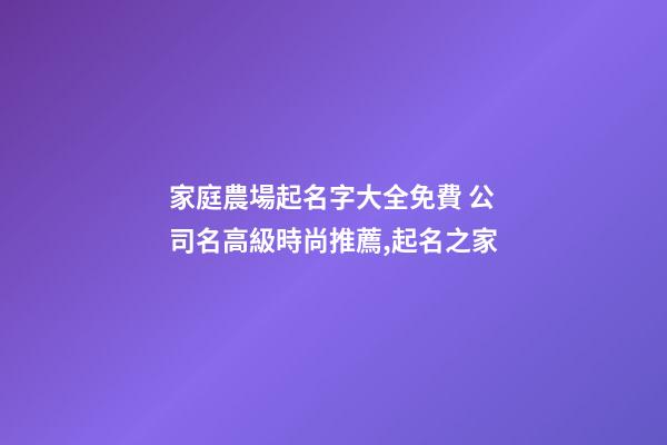 家庭農場起名字大全免費 公司名高級時尚推薦,起名之家-第1張-公司起名-玄機派